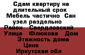 Сдам квартиру на длительный срок! Мебель частично! Сан узел раздельно! › Район ­ Свердловский › Улица ­ Флюкова › Дом ­ 3 › Этажность дома ­ 5 › Цена ­ 13 000 - Иркутская обл., Иркутск г. Недвижимость » Квартиры аренда   . Иркутская обл.